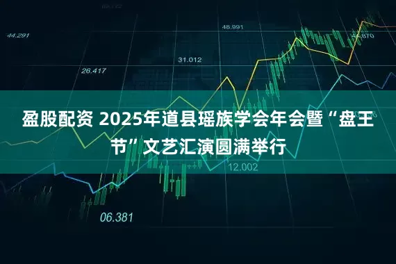 盈股配资 2025年道县瑶族学会年会暨“盘王节”文艺汇演圆满举行