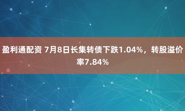 盈利通配资 7月8日长集转债下跌1.04%，转股溢价率7.84%
