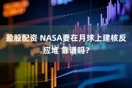盈股配资 NASA要在月球上建核反应堆 靠谱吗？