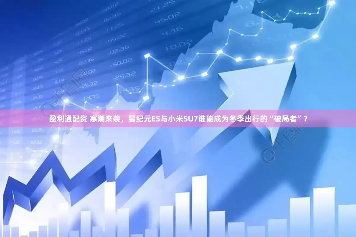 盈利通配资 寒潮来袭，星纪元ES与小米SU7谁能成为冬季出行的“破局者”？