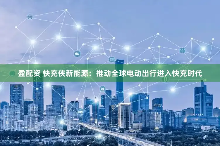 盈配资 快充侠新能源：推动全球电动出行进入快充时代